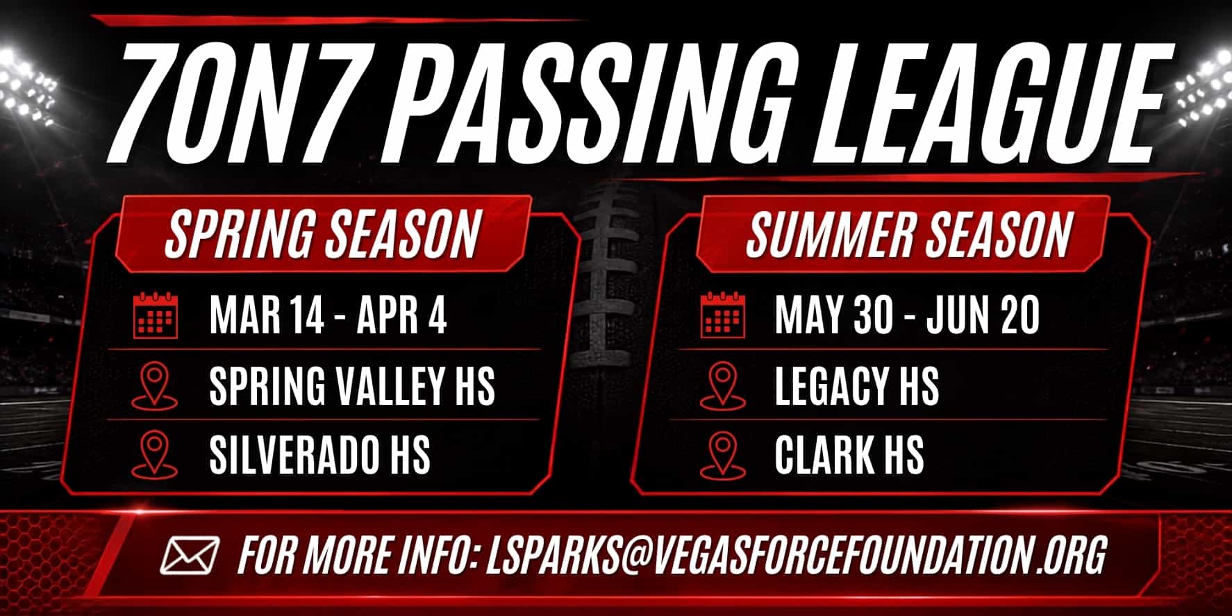 7on7 Passing League. Spring season: March 14 – April 4 at Spring Valley HS and Silverado HS. Summer season: May 30 – June 20 at Legacy HS and Clark HS. For more info: lsparks@vegasforcefoundation.org